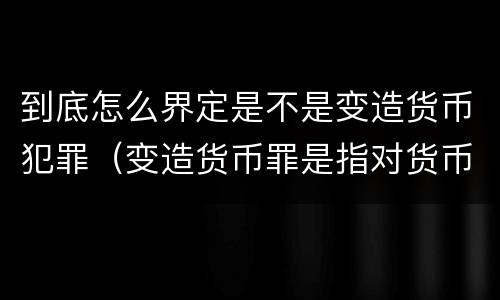 到底怎么界定是不是变造货币犯罪（变造货币罪是指对货币采用什么方法）