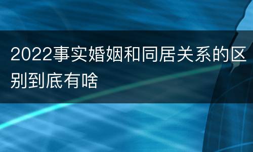 2022事实婚姻和同居关系的区别到底有啥