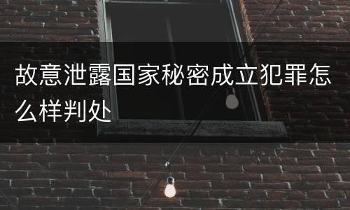 故意泄露国家秘密成立犯罪怎么样判处