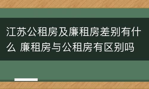 江苏公租房及廉租房差别有什么 廉租房与公租房有区别吗