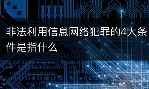 非法利用信息网络犯罪的4大条件是指什么