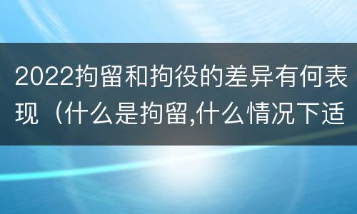 2022拘留和拘役的差异有何表现（什么是拘留,什么情况下适用拘留）