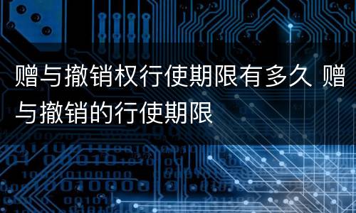 赠与撤销权行使期限有多久 赠与撤销的行使期限
