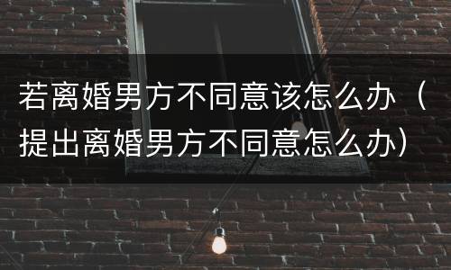 若离婚男方不同意该怎么办（提出离婚男方不同意怎么办）