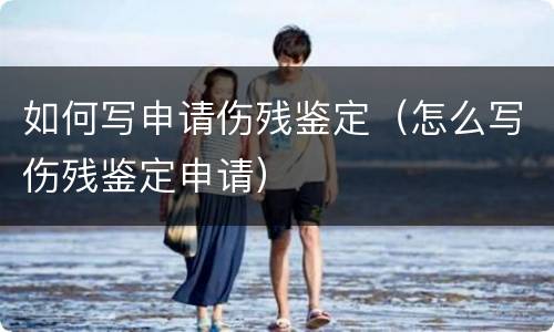 如何写申请伤残鉴定（怎么写伤残鉴定申请）