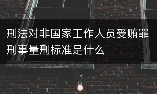 刑法对非国家工作人员受贿罪刑事量刑标准是什么