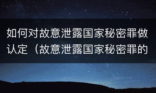 如何对故意泄露国家秘密罪做认定（故意泄露国家秘密罪的情形有哪些）