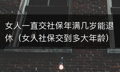 女人一直交社保年满几岁能退休（女人社保交到多大年龄）