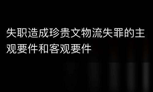 失职造成珍贵文物流失罪的主观要件和客观要件