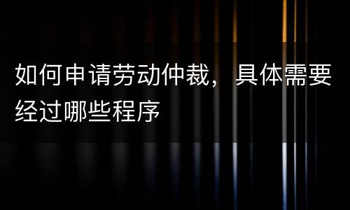 如何申请劳动仲裁，具体需要经过哪些程序