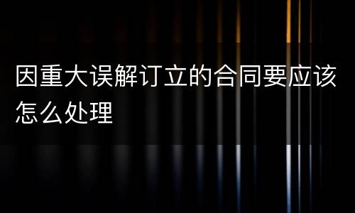 因重大误解订立的合同要应该怎么处理