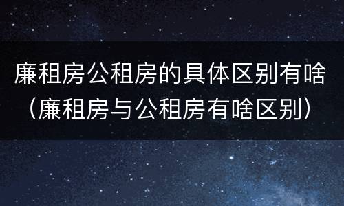 廉租房公租房的具体区别有啥（廉租房与公租房有啥区别）