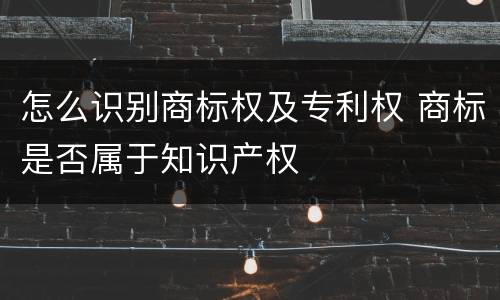 怎么识别商标权及专利权 商标是否属于知识产权