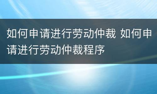 如何申请进行劳动仲裁 如何申请进行劳动仲裁程序