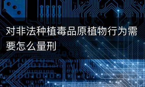 对非法种植毒品原植物行为需要怎么量刑