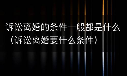 诉讼离婚的条件一般都是什么（诉讼离婚要什么条件）