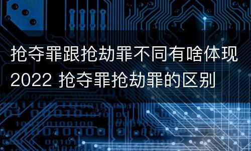 抢夺罪跟抢劫罪不同有啥体现2022 抢夺罪抢劫罪的区别
