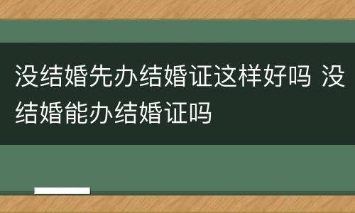 没结婚先办结婚证这样好吗 没结婚能办结婚证吗