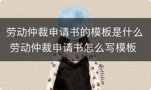 劳动仲裁申请书的模板是什么 劳动仲裁申请书怎么写模板