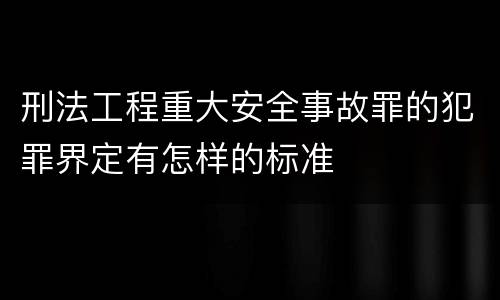 刑法工程重大安全事故罪的犯罪界定有怎样的标准