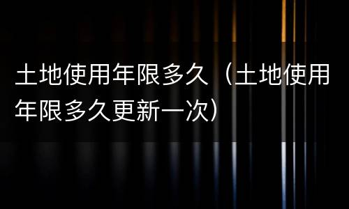 土地使用年限多久（土地使用年限多久更新一次）