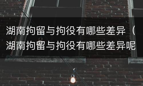 湖南拘留与拘役有哪些差异（湖南拘留与拘役有哪些差异呢）