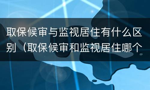 取保候审与监视居住有什么区别（取保候审和监视居住哪个更严厉）