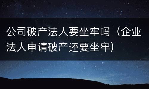 公司破产法人要坐牢吗（企业法人申请破产还要坐牢）