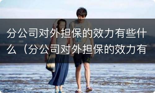 分公司对外担保的效力有些什么（分公司对外担保的效力有些什么要求）