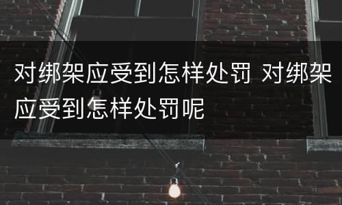 对绑架应受到怎样处罚 对绑架应受到怎样处罚呢