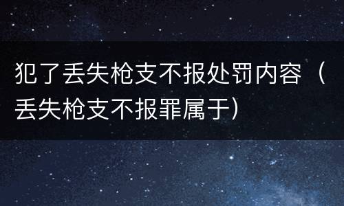 犯了丢失枪支不报处罚内容（丢失枪支不报罪属于）