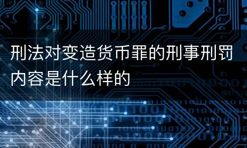 刑法对变造货币罪的刑事刑罚内容是什么样的