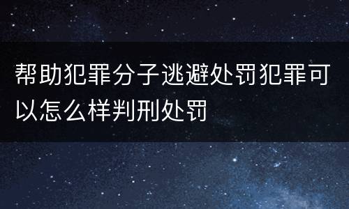 帮助犯罪分子逃避处罚犯罪可以怎么样判刑处罚
