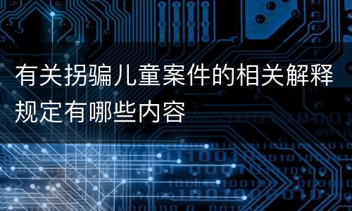 有关拐骗儿童案件的相关解释规定有哪些内容