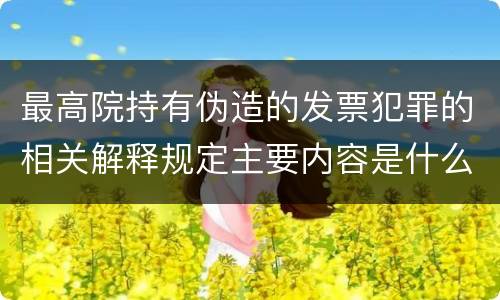 最高院持有伪造的发票犯罪的相关解释规定主要内容是什么