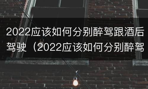 2022应该如何分别醉驾跟酒后驾驶（2022应该如何分别醉驾跟酒后驾驶呢）