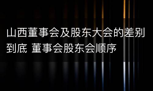 山西董事会及股东大会的差别到底 董事会股东会顺序