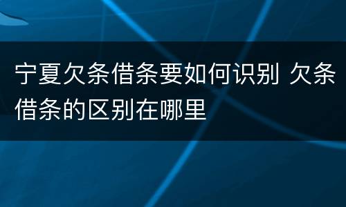 宁夏欠条借条要如何识别 欠条借条的区别在哪里