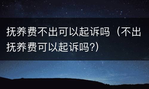 抚养费不出可以起诉吗（不出抚养费可以起诉吗?）