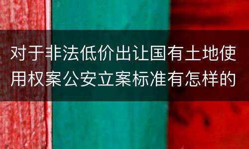 对于非法低价出让国有土地使用权案公安立案标准有怎样的规定