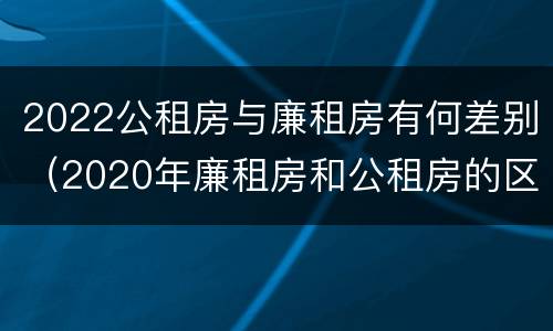 2022公租房与廉租房有何差别（2020年廉租房和公租房的区别）