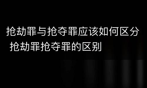 抢劫罪与抢夺罪应该如何区分 抢劫罪抢夺罪的区别