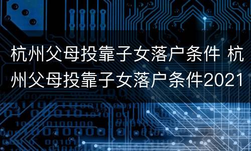 杭州父母投靠子女落户条件 杭州父母投靠子女落户条件2021买房