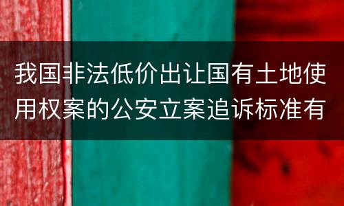 我国非法低价出让国有土地使用权案的公安立案追诉标准有哪些规定