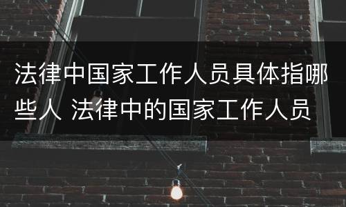 法律中国家工作人员具体指哪些人 法律中的国家工作人员