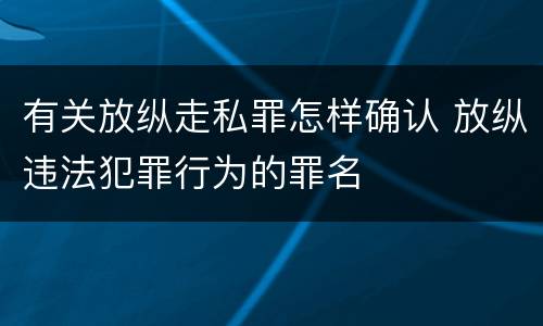 有关放纵走私罪怎样确认 放纵违法犯罪行为的罪名