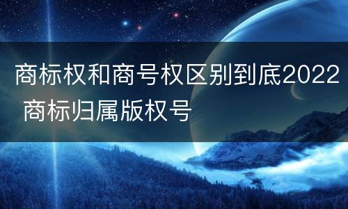 商标权和商号权区别到底2022 商标归属版权号