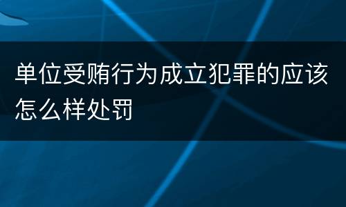 单位受贿行为成立犯罪的应该怎么样处罚
