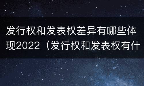 发行权和发表权差异有哪些体现2022（发行权和发表权有什么区别）