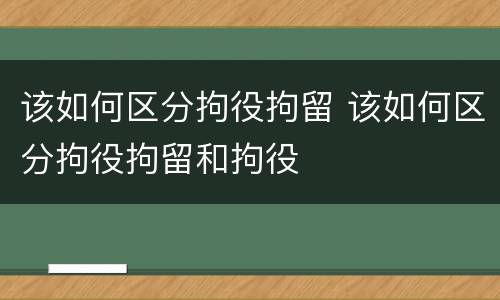 该如何区分拘役拘留 该如何区分拘役拘留和拘役